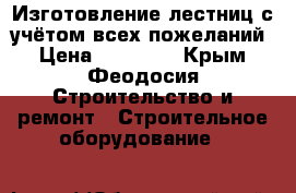 Изготовление лестниц с учётом всех пожеланий › Цена ­ 70 000 - Крым, Феодосия Строительство и ремонт » Строительное оборудование   